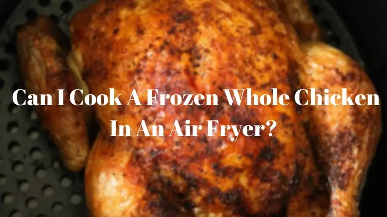 Can I Cook A Frozen Whole Chicken In An Air Fryer