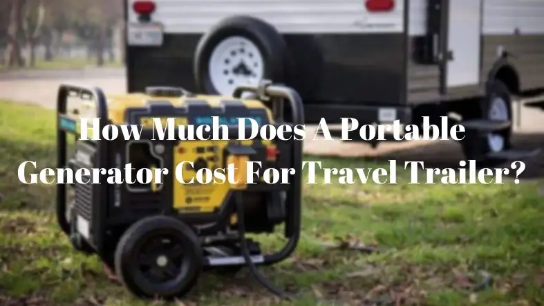 How Much Does A Portable Generator Cost For Travel Trailer